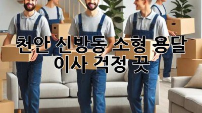 천안 신방동 소형 용달 이사, 걱정 끗!